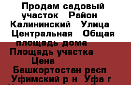 Продам садовый участок › Район ­ Калининский › Улица ­ Центральная › Общая площадь дома ­ 50 › Площадь участка ­ 11 › Цена ­ 800 000 - Башкортостан респ., Уфимский р-н, Уфа г. Недвижимость » Дома, коттеджи, дачи продажа   